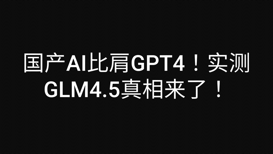 国产AI比肩GPT4！实测GLM4.5真相来了！