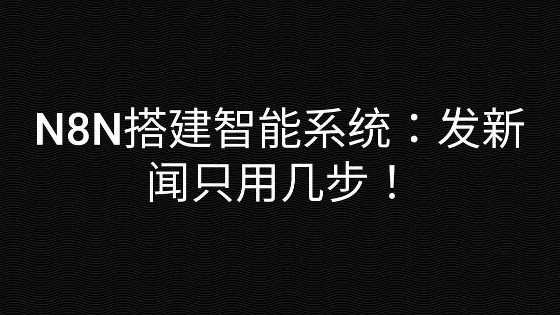 N8N搭建智能系统：发新闻只用几步！